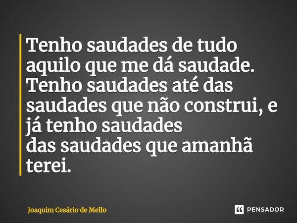 ⁠Tenho saudades de tudo aquilo que me dá saudade. Tenho saudades até das saudades que não construi, e já tenho saudades das saudades que amanhã terei.... Frase de Joaquim Cesário de Mello.