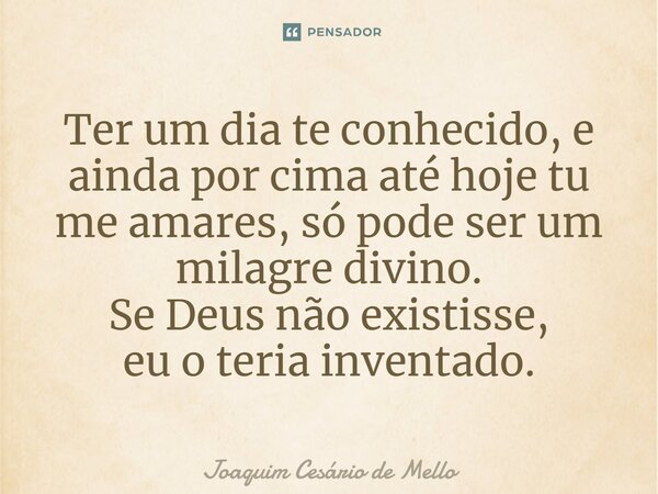 ⁠Ter um dia te conhecido, e ainda por cima até hoje tu me amares, só pode ser um milagre divino. Se Deus não existisse, eu o teria inventado.... Frase de Joaquim Cesário de Mello.