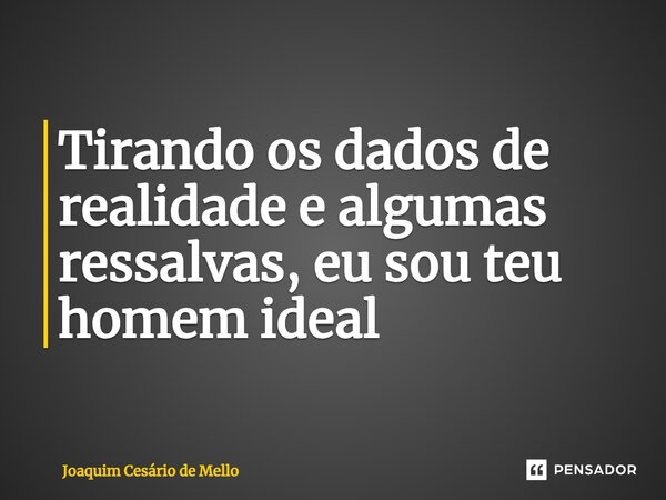 ⁠Tirando os dados de realidade e algumas ressalvas, eu sou teu homem ideal... Frase de Joaquim Cesário de Mello.