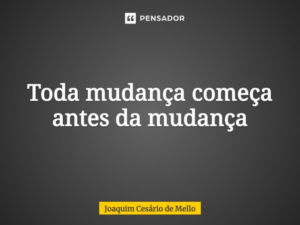 ⁠Toda mudança começa antes da mudança... Frase de Joaquim Cesário de Mello.