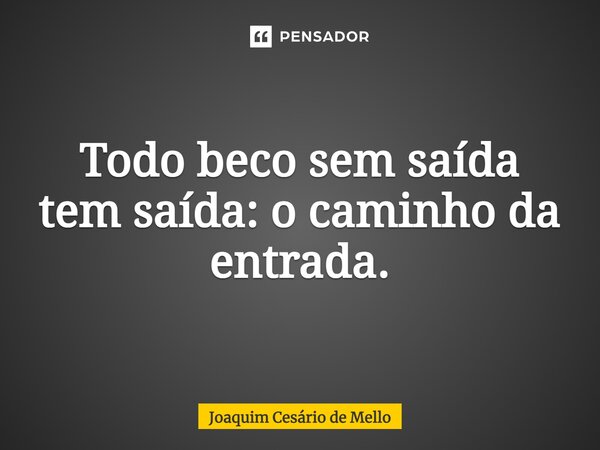 ⁠Todo beco sem saída tem saída: o caminho da entrada.... Frase de Joaquim Cesário de Mello.