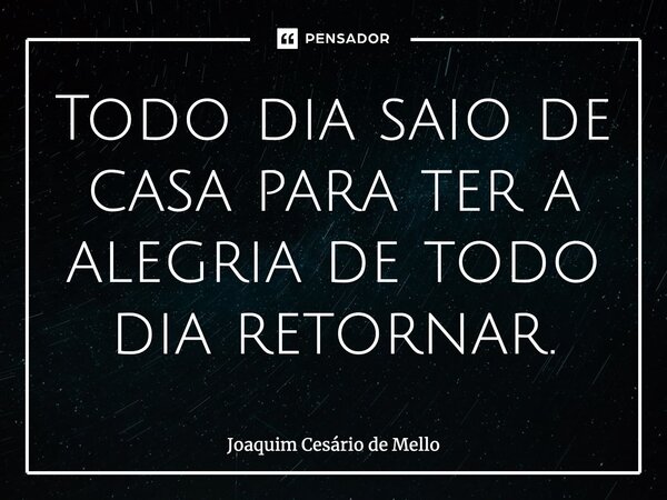 ⁠Todo dia saio de casa para ter a alegria de todo dia retornar.... Frase de Joaquim Cesário de Mello.