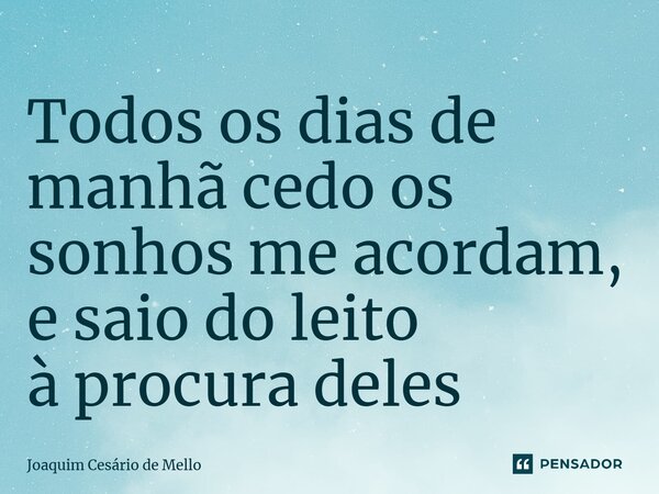⁠Todos os dias de manhã cedo os sonhos me acordam, e saio do leito à procura deles... Frase de Joaquim Cesário de Mello.