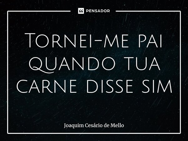 ⁠Tornei-me pai quando tua carne disse sim... Frase de Joaquim Cesário de Mello.