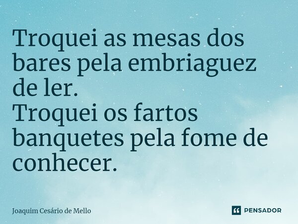 ⁠Troquei as mesas dos bares pela embriaguez de ler. Troquei os fartos banquetes pela fome de conhecer.... Frase de Joaquim Cesário de Mello.