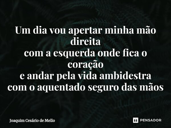 ⁠Um dia vou apertar minha mão direita com a esquerda onde fica o coração e andar pela vida ambidestra com o aquentado seguro das mãos... Frase de Joaquim Cesário de Mello.