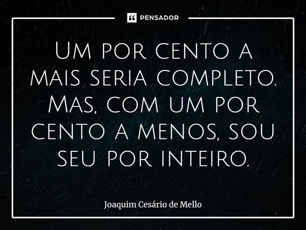 ⁠Um por cento a mais seria completo. Mas, com um por cento a menos, sou seu por inteiro.... Frase de Joaquim Cesário de Mello.