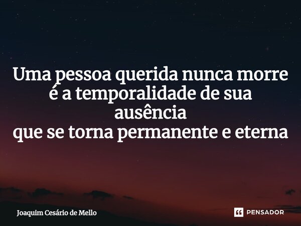 ⁠Uma pessoa querida nunca morre é a temporalidade de sua ausência que se torna permanente e eterna... Frase de Joaquim Cesário de Mello.