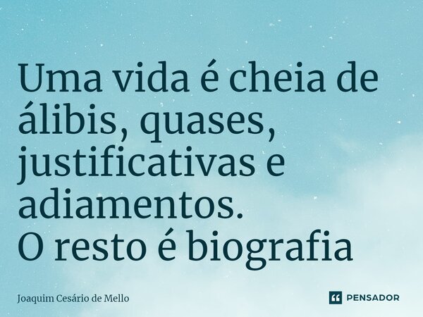 ⁠Uma vida é cheia de álibis, quases, justificativas e adiamentos. O resto é biografia... Frase de Joaquim Cesário de Mello.