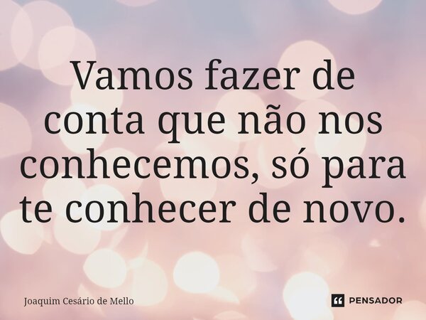 ⁠Vamos fazer de conta que não nos conhecemos, só para te conhecer de novo.... Frase de Joaquim Cesário de Mello.