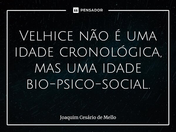 ⁠Velhice não é uma idade cronológica, mas uma idade biopsicossocial.... Frase de Joaquim Cesário de Mello.