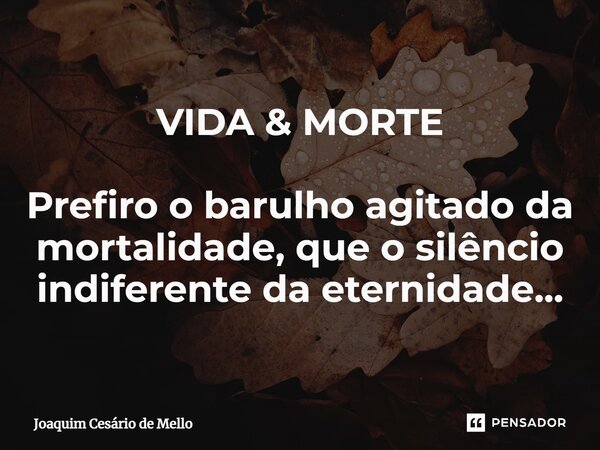 ⁠VIDA & MORTE Prefiro o barulho agitado da mortalidade, que o silêncio indiferente da eternidade...... Frase de Joaquim Cesário de Mello.