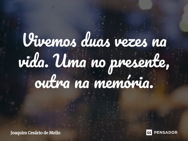 ⁠Vivemos duas vezes na vida. Uma no presente, outra na memória.... Frase de Joaquim Cesário de Mello.