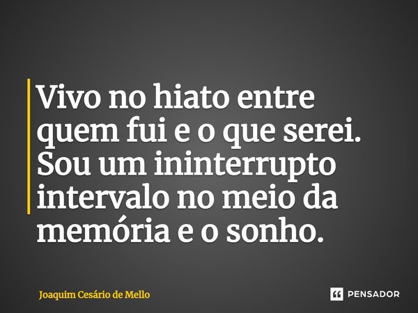 ⁠Vivo no hiato entre quem fui e o que serei. Sou um ininterrupto intervalo no meio da memória e o sonho.... Frase de Joaquim Cesário de Mello.