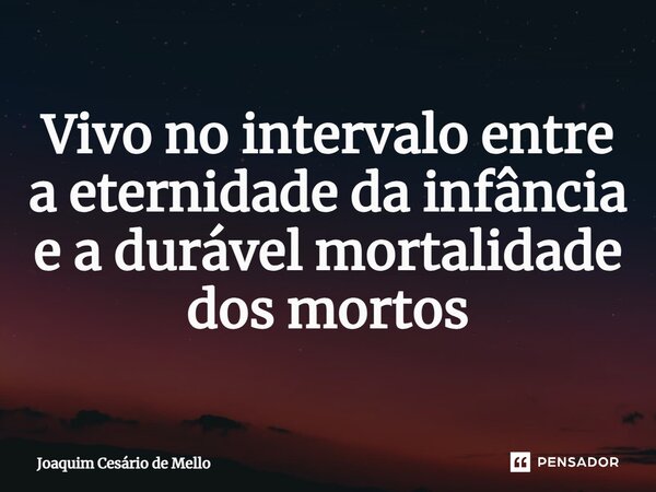 ⁠Vivo no intervalo entre a eternidade da infância e a durável mortalidade dos mortos... Frase de Joaquim Cesário de Mello.