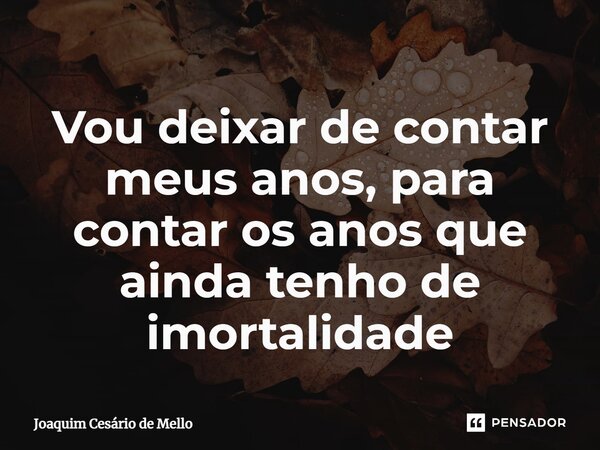⁠Vou deixar de contar meus anos, para contar os anos que ainda tenho de imortalidade... Frase de Joaquim Cesário de Mello.