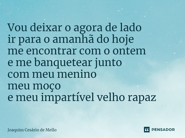 ⁠Vou deixar o agora de lado ir para o amanhã do hoje me encontrar com o ontem e me banquetear junto com meu menino meu moço e meu impartível velho rapaz... Frase de Joaquim Cesário de Mello.