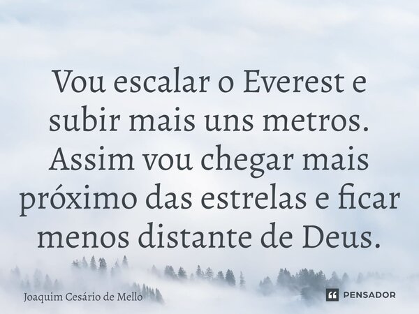 ⁠Vou escalar o Everest e subir mais uns metros. Assim vou chegar mais próximo das estrelas e ficar menos distante de Deus.... Frase de Joaquim Cesário de Mello.