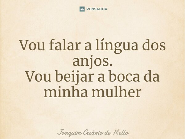 ⁠Vou falar a língua dos anjos. Vou beijar a boca da minha mulher... Frase de Joaquim Cesário de Mello.
