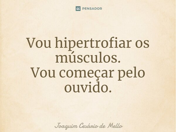 ⁠Vou hipertrofiar os músculos. Vou começar pelo ouvido.... Frase de Joaquim Cesário de Mello.