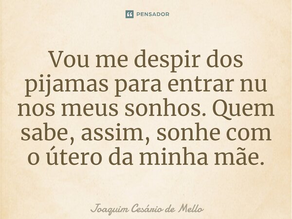 ⁠Vou me despir dos pijamas para entrar nu nos meus sonhos. Quem sabe, assim, sonhe com o útero da minha mãe.... Frase de Joaquim Cesário de Mello.