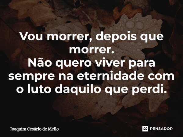 ⁠Vou morrer, depois que morrer. Não quero viver para sempre na eternidade com o luto daquilo que perdi.... Frase de Joaquim Cesário de Mello.