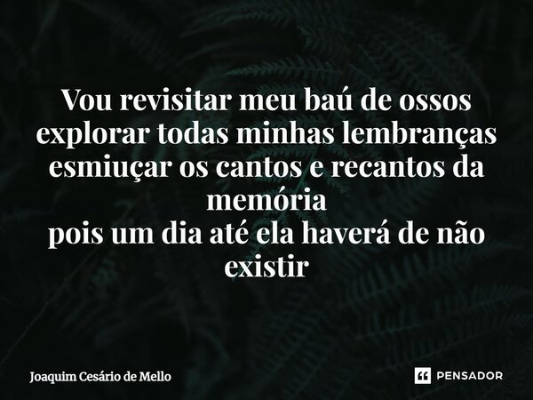 ⁠Vou revisitar meu baú de ossos explorar todas minhas lembranças esmiuçar os cantos e recantos da memória pois um dia até ela haverá de não existir... Frase de Joaquim Cesário de Mello.