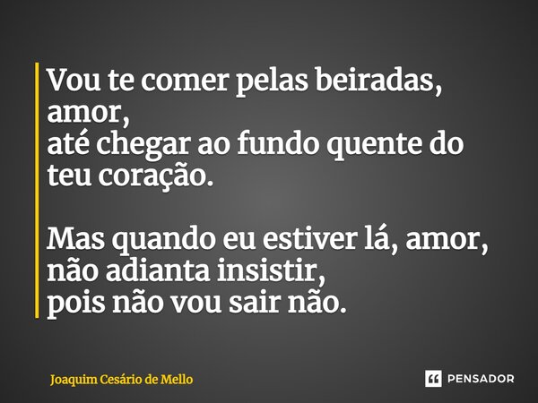 ⁠Vou te comer pelas beiradas, amor, até chegar ao fundo quente do teu coração. Mas quando eu estiver lá, amor, não adianta insistir, pois não vou sair não.... Frase de Joaquim Cesário de Mello.