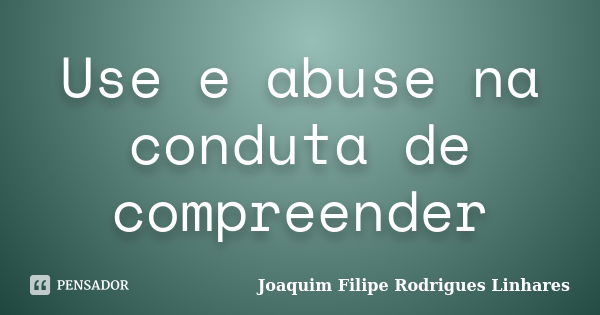 Use e abuse na conduta de compreender... Frase de Joaquim Filipe Rodrigues Linhares.