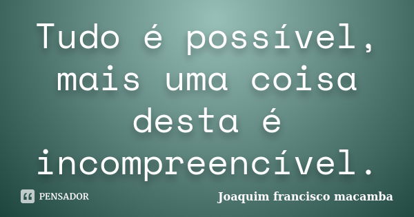 Tudo é possível, mais uma coisa desta é incompreencível.... Frase de Joaquim francisco macamba.