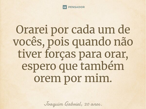 ⁠Orarei por cada um de vocês, pois quando não tiver forças para orar, espero que também orem por mim.... Frase de Joaquim Gabriel, 20 anos..