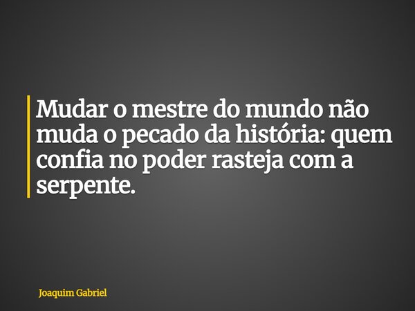 Mudar o mestre do mundo não muda o pecado da história: quem confia no poder rasteja com a serpente.... Frase de Joaquim Gabriel.