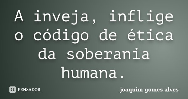A inveja, inflige o código de ética da soberania humana.... Frase de Joaquim Gomes Alves.