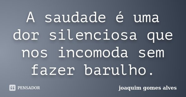 A saudade é uma dor silenciosa que nos incomoda sem fazer barulho.... Frase de Joaquim Gomes Alves.