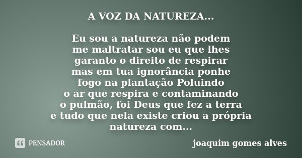 A VOZ DA NATUREZA... Eu sou a natureza não podem me maltratar sou eu que lhes garanto o direito de respirar mas em tua ignorância ponhe fogo na plantação Poluin... Frase de Joaquim Gomes Alves.