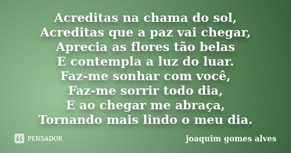 Acreditas na chama do sol, Acreditas que a paz vai chegar, Aprecia as flores tão belas E contempla a luz do luar. Faz-me sonhar com você, Faz-me sorrir todo dia... Frase de Joaquim Gomes Alves.