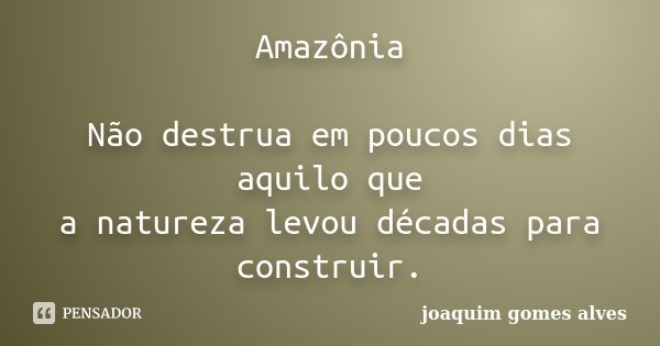 Amazônia Não destrua em poucos dias aquilo que a natureza levou décadas para construir.... Frase de Joaquim Gomes Alves.