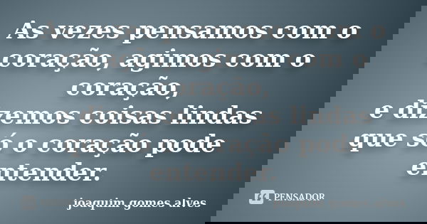 As vezes pensamos com o coração, agimos com o coração, e dizemos coisas lindas que só o coração pode entender.... Frase de Joaquim Gomes Alves.