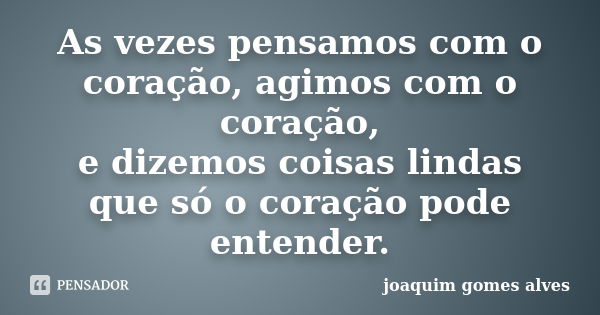 As vezes pensamos com o coração, agimos com o coração, e dizemos coisas lindas que só o coração pode entender.... Frase de Joaquim Gomes Alves.