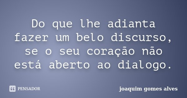 Do que lhe adianta fazer um belo discurso, se o seu coração não está aberto ao dialogo.... Frase de Joaquim Gomes Alves.