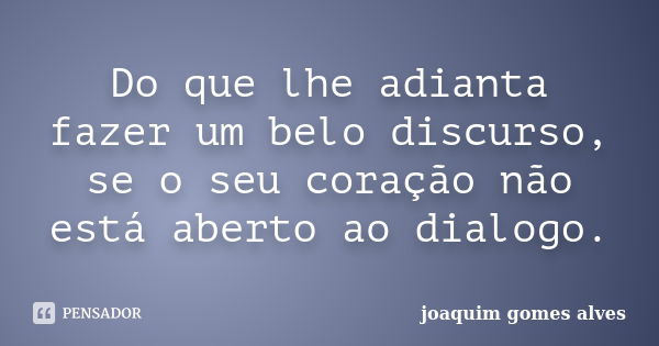 Do que lhe adianta fazer um belo discurso, se o seu coração não está aberto ao dialogo.... Frase de Joaquim Gomes Alves.