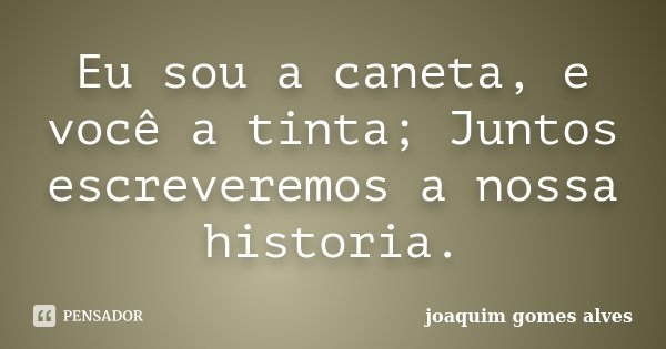 Eu sou a caneta, e você a tinta; Juntos escreveremos a nossa historia.... Frase de Joaquim Gomes Alves.