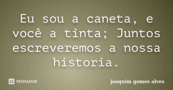 Eu sou a caneta, e você a tinta; Juntos escreveremos a nossa historia.... Frase de Joaquim Gomes Alves.