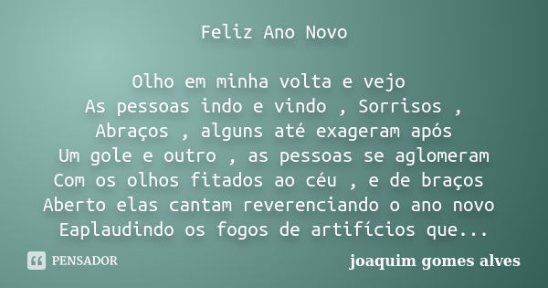 Feliz Ano Novo Olho em minha volta e vejo As pessoas indo e vindo , Sorrisos , Abraços , alguns até exageram após Um gole e outro , as pessoas se aglomeram Com ... Frase de Joaquim Gomes Alves.