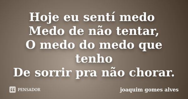 Hoje eu sentí medo Medo de não tentar, O medo do medo que tenho De sorrir pra não chorar.... Frase de Joaquim Gomes Alves.