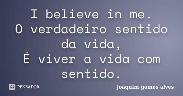 I believe in me. O verdadeiro sentido da vida, É viver a vida com sentido.... Frase de Joaquim Gomes Alves.