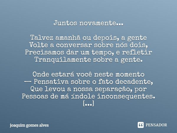 Juntos novamente... Talvez amanhã ou depois, a gente Volte a conversar sobre nós dois, Precisamos dar um tempo, e refletir Tranquilamente sobre a gente. Onde es... Frase de Joaquim Gomes Alves.