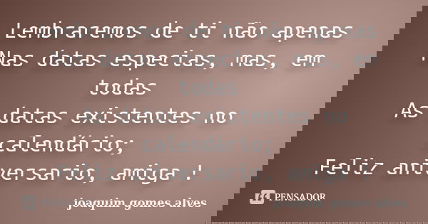 Lembraremos de ti não apenas Nas datas especias, mas, em todas As datas existentes no calendário; Feliz aniversario, amiga !... Frase de Joaquim Gomes Alves.