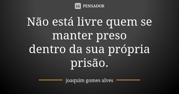 Não está livre quem se manter preso dentro da sua própria prisão.... Frase de Joaquim Gomes Alves.