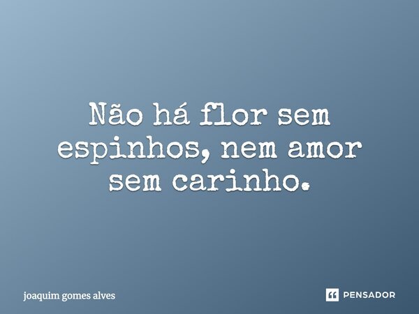 Não há flor sem espinhos, nem amor sem carinho.... Frase de Joaquim Gomes Alves.